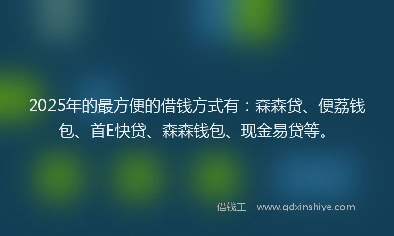 2025年的最方便的借钱方式有：森森贷、便荔钱包、首E快贷、森森钱包、现金易贷等。
