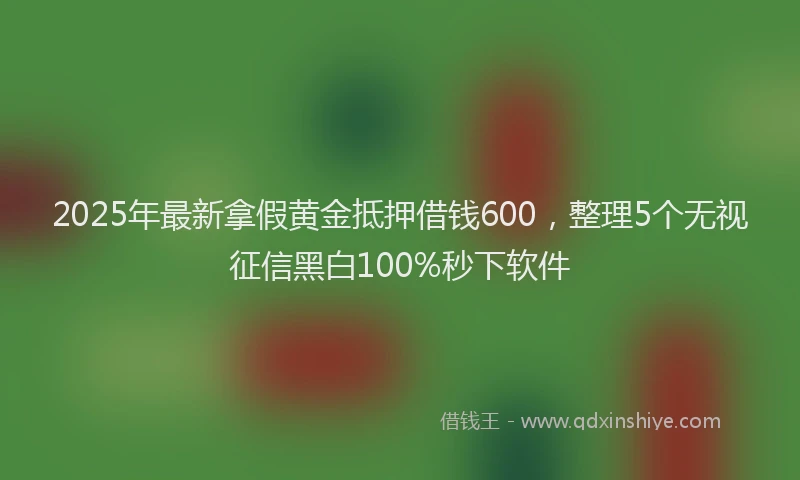 2025年最新拿假黄金抵押借钱600，整理5个无视征信黑白100%秒下软件