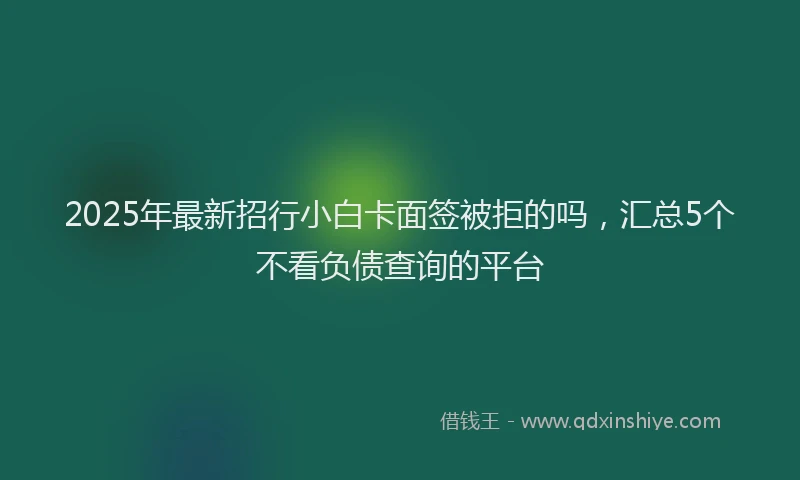 2025年最新招行小白卡面签被拒的吗，汇总5个不看负债查询的平台
