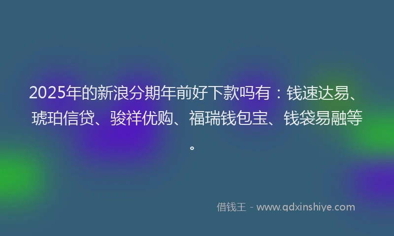 2025年的新浪分期年前好下款吗有：钱速达易、琥珀信贷、骏祥优购、福瑞钱包宝、钱袋易融等。