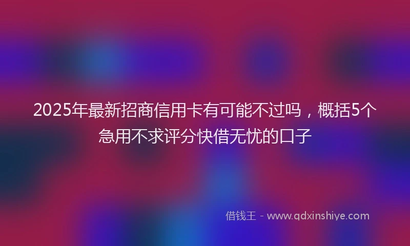 2025年最新招商信用卡有可能不过吗，概括5个急用不求评分快借无忧的口子