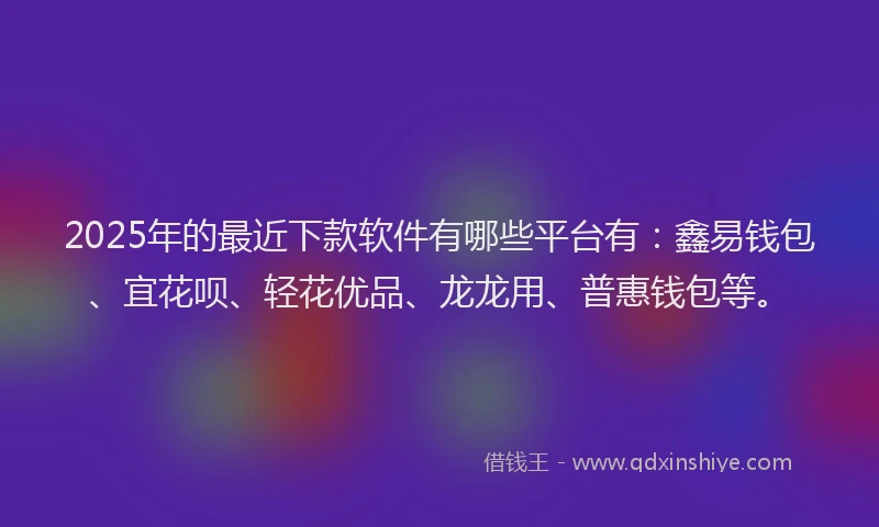 2025年的最近下款软件有哪些平台有：鑫易钱包、宜花呗、轻花优品、龙龙用、普惠钱包等。