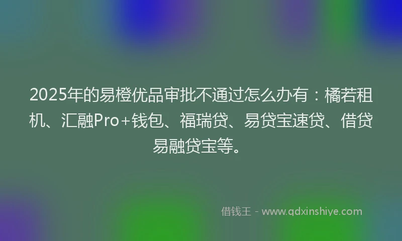 2025年的易橙优品审批不通过怎么办有：橘若租机、汇融Pro+钱包、福瑞贷、易贷宝速贷、借贷易融贷宝等。