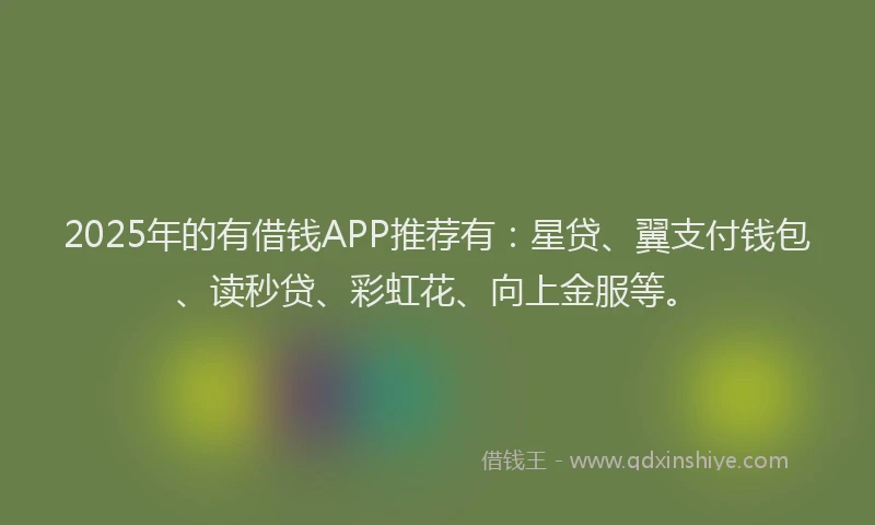 2025年的有借钱APP推荐有：星贷、翼支付钱包、读秒贷、彩虹花、向上金服等。