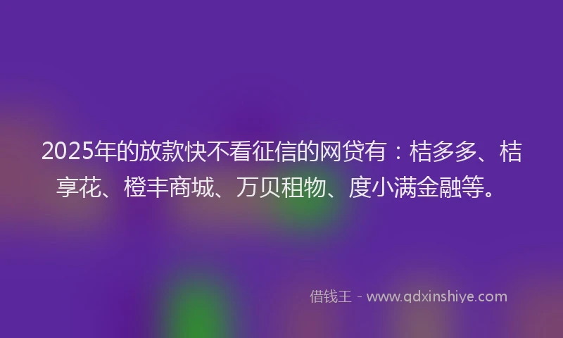 2025年的放款快不看征信的网贷有：桔多多、桔享花、橙丰商城、万贝租物、度小满金融等。