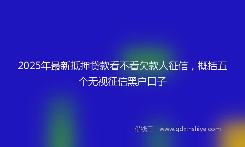 2025年最新抵押贷款看不看欠款人征信，概括五个无视征信黑户口子