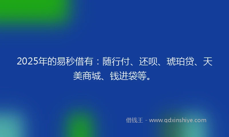 2025年的易秒借有：随行付、还呗、琥珀贷、天美商城、钱进袋等。