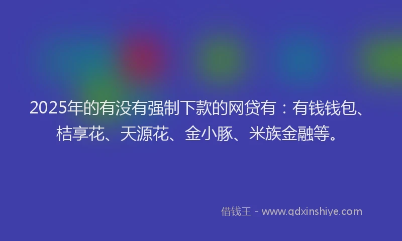 2025年的有没有强制下款的网贷有：有钱钱包、桔享花、天源花、金小豚、米族金融等。