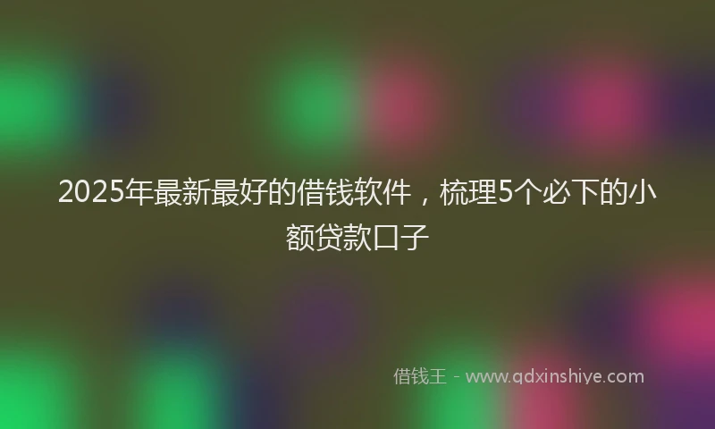 2025年最新最好的借钱软件，梳理5个必下的小额贷款口子