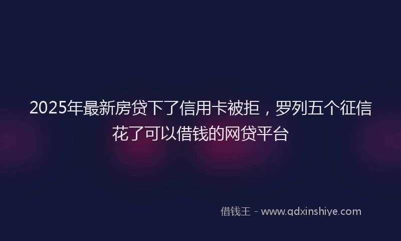 2025年最新房贷下了信用卡被拒，罗列五个征信花了可以借钱的网贷平台