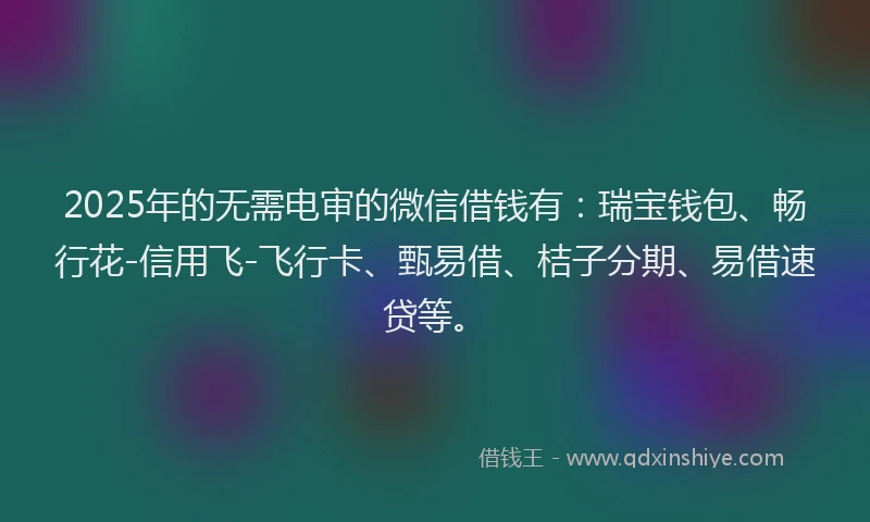 2025年的无需电审的微信借钱有：瑞宝钱包、畅行花-信用飞-飞行卡、甄易借、桔子分期、易借速贷等。