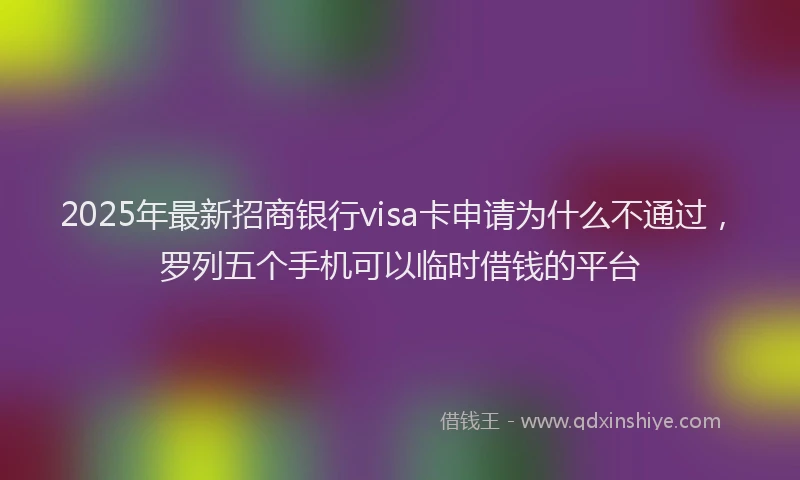 2025年最新招商银行visa卡申请为什么不通过，罗列五个手机可以临时借钱的平台