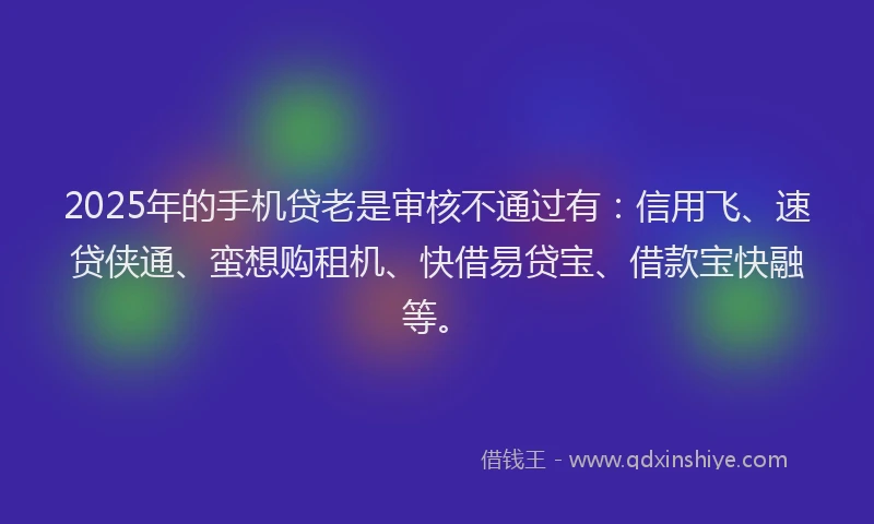 2025年的手机贷老是审核不通过有：信用飞、速贷侠通、蛮想购租机、快借易贷宝、借款宝快融等。