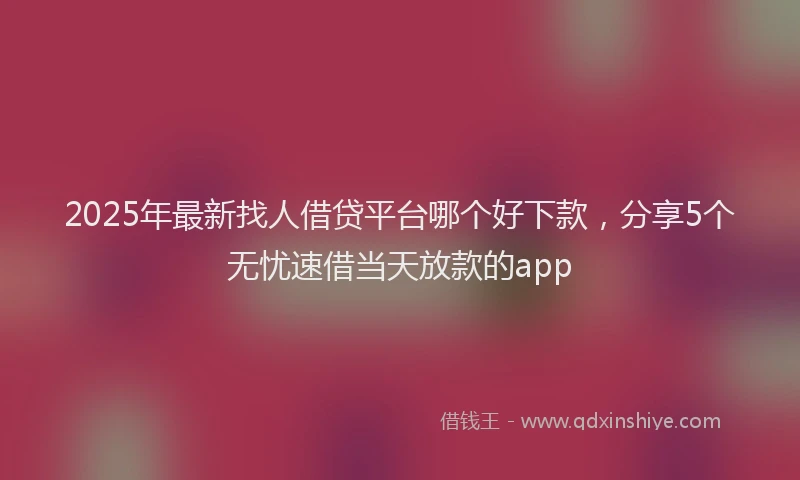 2025年最新找人借贷平台哪个好下款，分享5个无忧速借当天放款的app