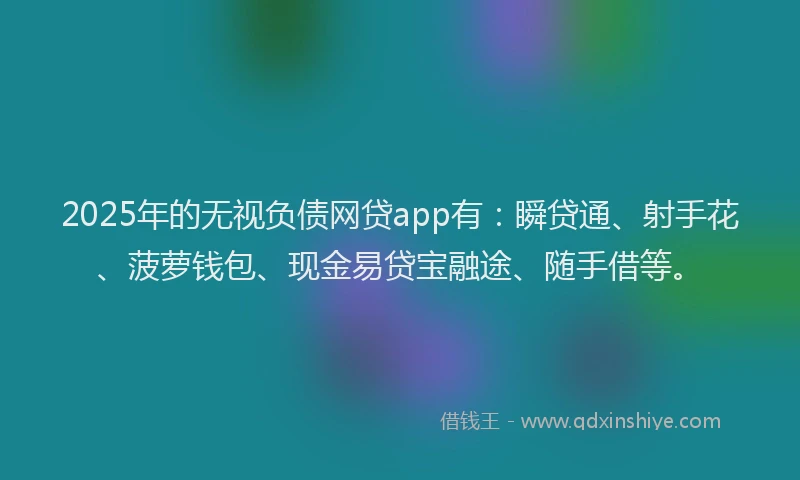 2025年的无视负债网贷app有：瞬贷通、射手花、菠萝钱包、现金易贷宝融途、随手借等。