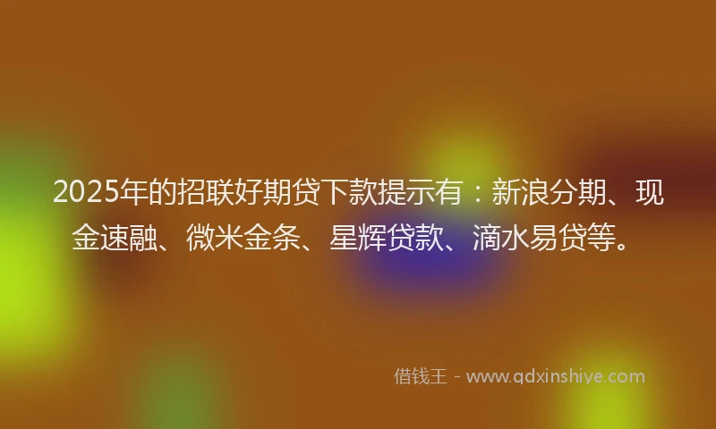 2025年的招联好期贷下款提示有：新浪分期、现金速融、微米金条、星辉贷款、滴水易贷等。