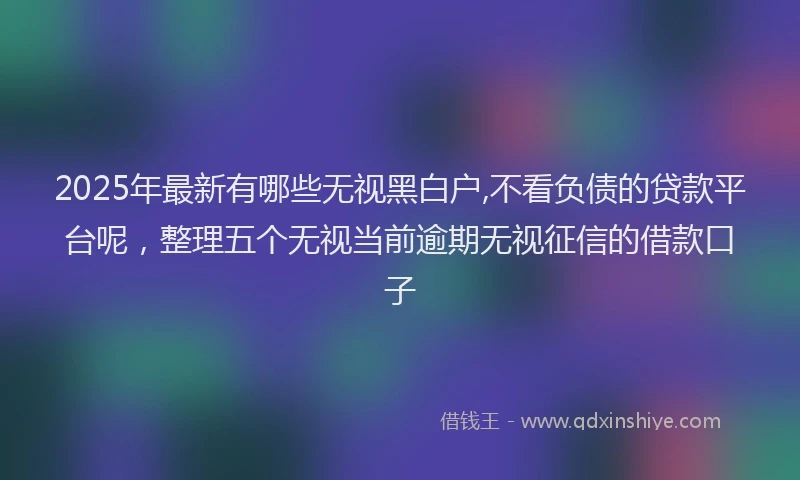 2025年最新有哪些无视黑白户,不看负债的贷款平台呢，整理五个无视当前逾期无视征信的借款口子