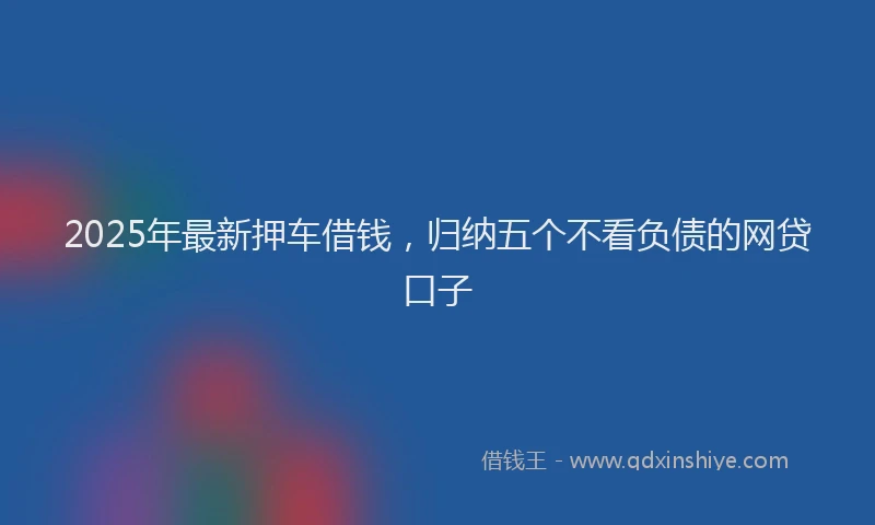 2025年最新押车借钱，归纳五个不看负债的网贷口子