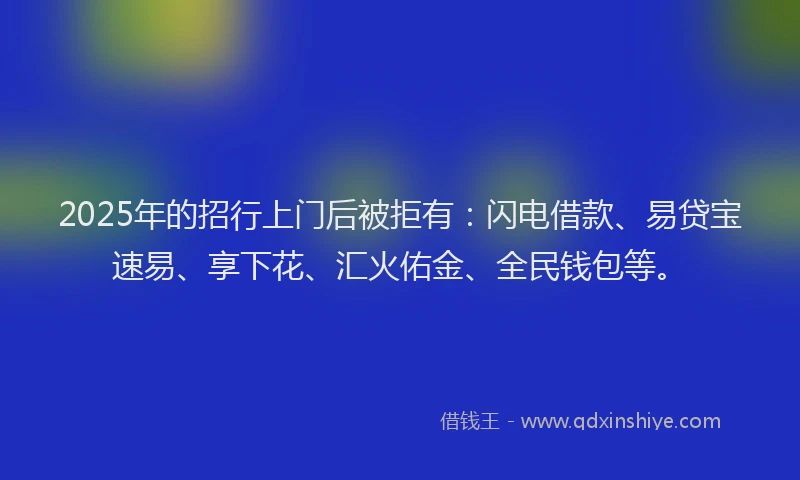 2025年的招行上门后被拒有：闪电借款、易贷宝速易、享下花、汇火佑金、全民钱包等。