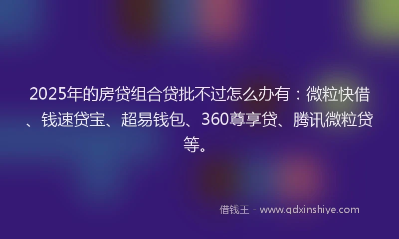 2025年的房贷组合贷批不过怎么办有：微粒快借、钱速贷宝、超易钱包、360尊享贷、腾讯微粒贷等。