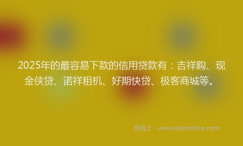 2025年的最容易下款的信用贷款有：吉祥购、现金侠贷、诺祥租机、好期快贷、极客商城等。
