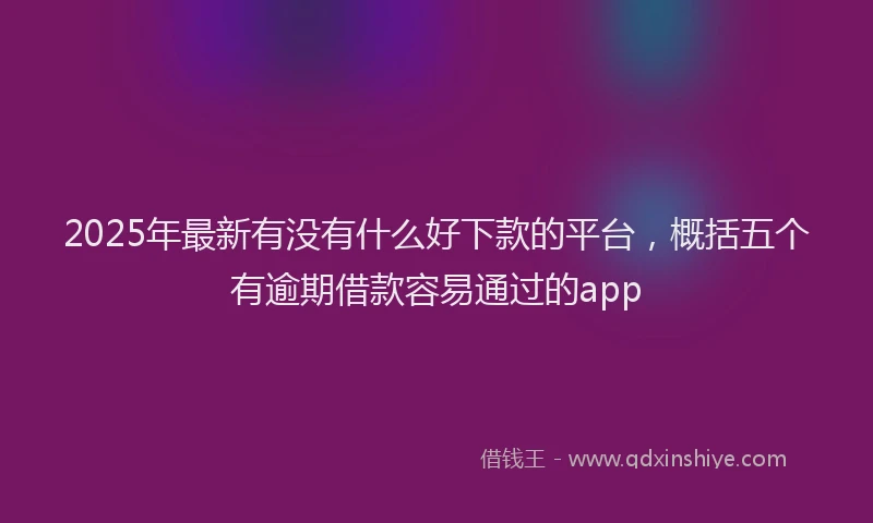 2025年最新有没有什么好下款的平台，概括五个有逾期借款容易通过的app