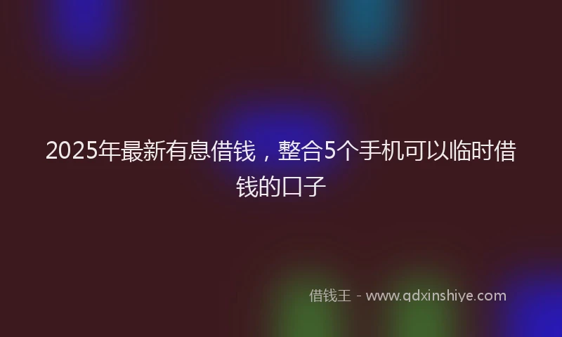 2025年最新有息借钱，整合5个手机可以临时借钱的口子