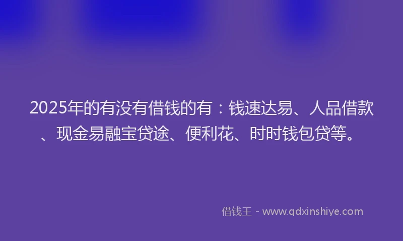 2025年的有没有借钱的有：钱速达易、人品借款、现金易融宝贷途、便利花、时时钱包贷等。