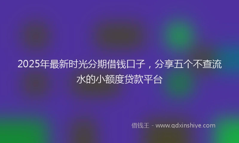 2025年最新时光分期借钱口子，分享五个不查流水的小额度贷款平台
