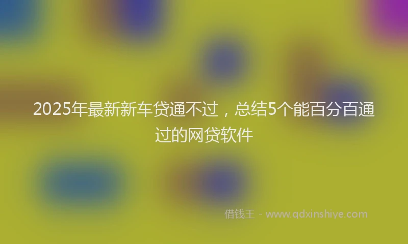 2025年最新新车贷通不过，总结5个能百分百通过的网贷软件