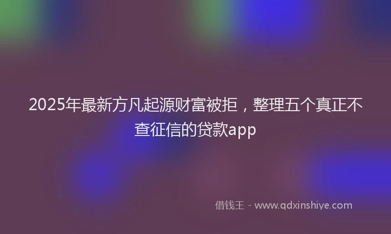 2025年最新方凡起源财富被拒，整理五个真正不查征信的贷款app