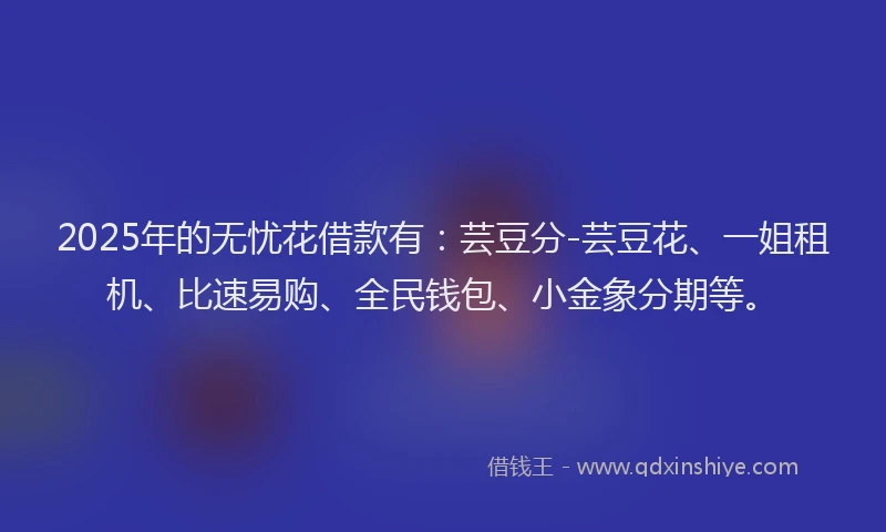 2025年的无忧花借款有：芸豆分-芸豆花、一姐租机、比速易购、全民钱包、小金象分期等。