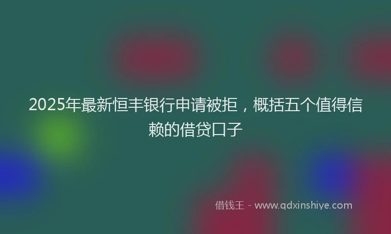 2025年最新恒丰银行申请被拒，概括五个值得信赖的借贷口子