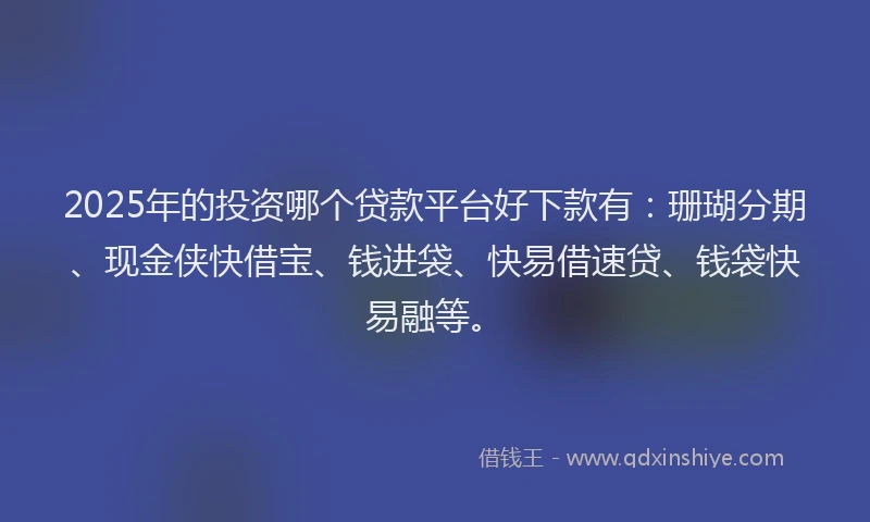 2025年的投资哪个贷款平台好下款有：珊瑚分期、现金侠快借宝、钱进袋、快易借速贷、钱袋快易融等。