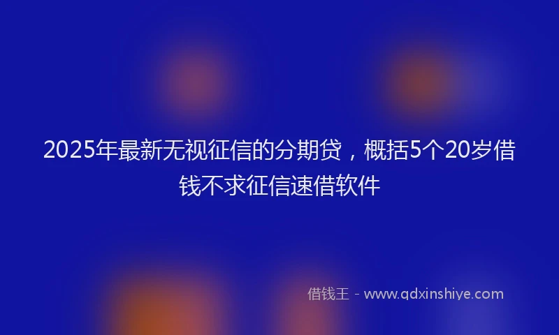 2025年最新无视征信的分期贷，概括5个20岁借钱不求征信速借软件