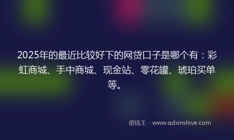 2025年的最近比较好下的网贷口子是哪个有：彩虹商城、手中商城、现金站、零花罐、琥珀买单等。