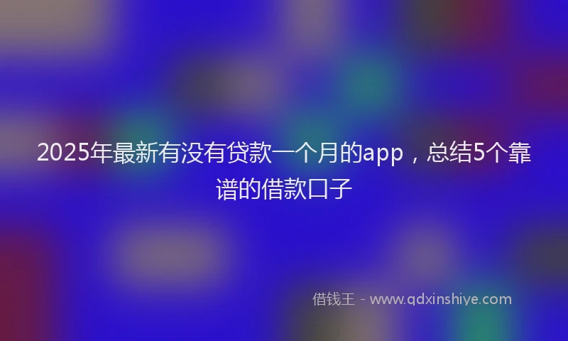 2025年最新有没有贷款一个月的app，总结5个靠谱的借款口子