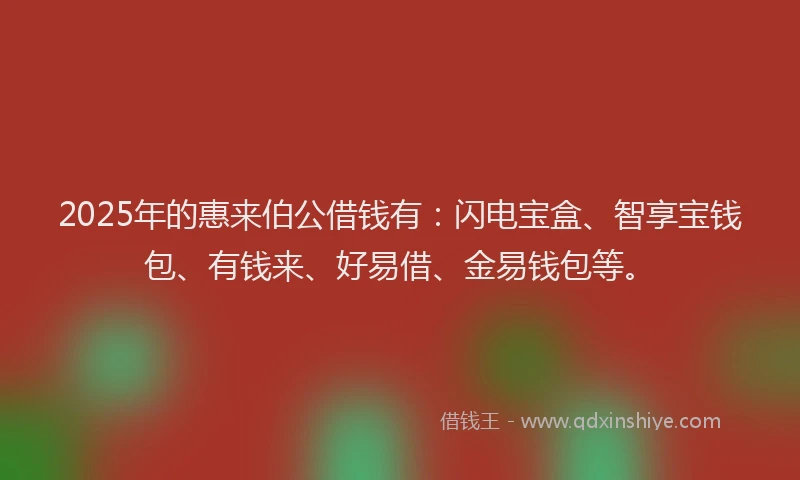 2025年的惠来伯公借钱有：闪电宝盒、智享宝钱包、有钱来、好易借、金易钱包等。
