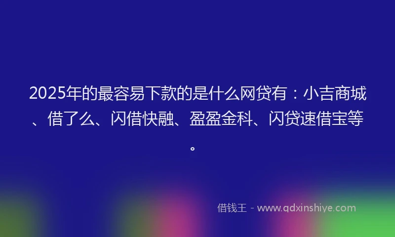 2025年的最容易下款的是什么网贷有：小吉商城、借了么、闪借快融、盈盈金科、闪贷速借宝等。