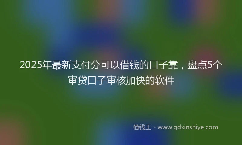 2025年最新支付分可以借钱的口子靠，盘点5个审贷口子审核加快的软件