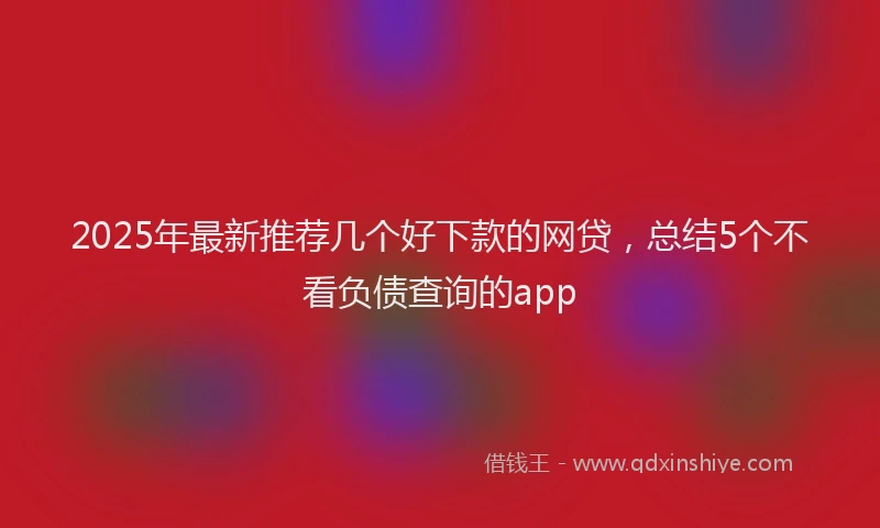 2025年最新推荐几个好下款的网贷，总结5个不看负债查询的app
