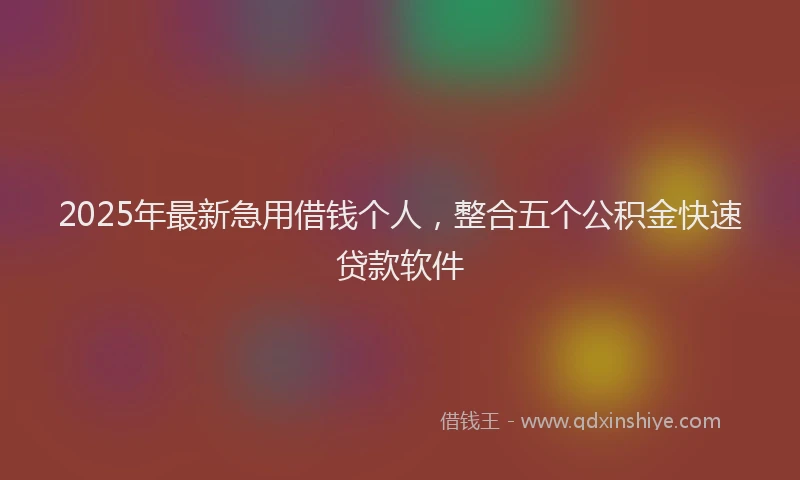 2025年最新急用借钱个人，整合五个公积金快速贷款软件