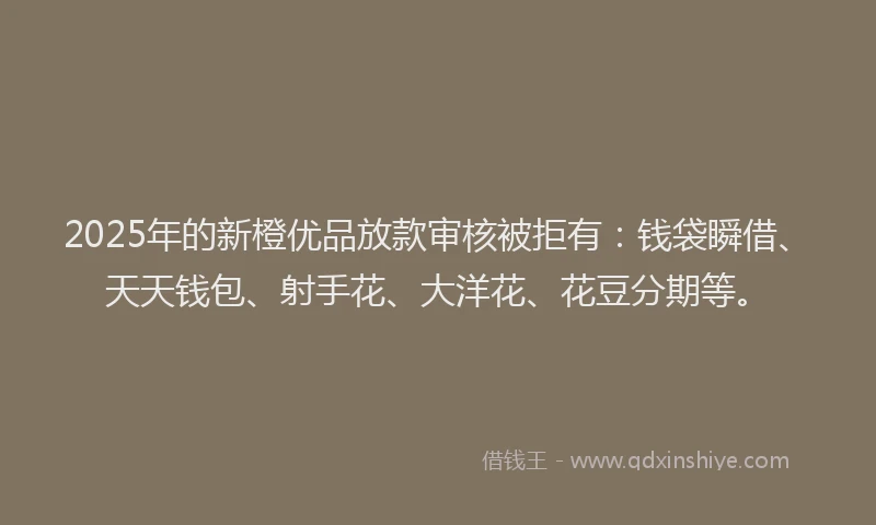 2025年的新橙优品放款审核被拒有：钱袋瞬借、天天钱包、射手花、大洋花、花豆分期等。