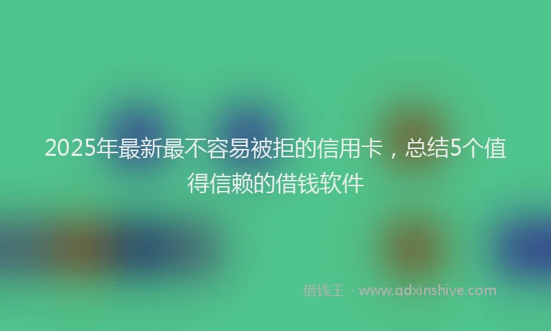 2025年最新最不容易被拒的信用卡，总结5个值得信赖的借钱软件
