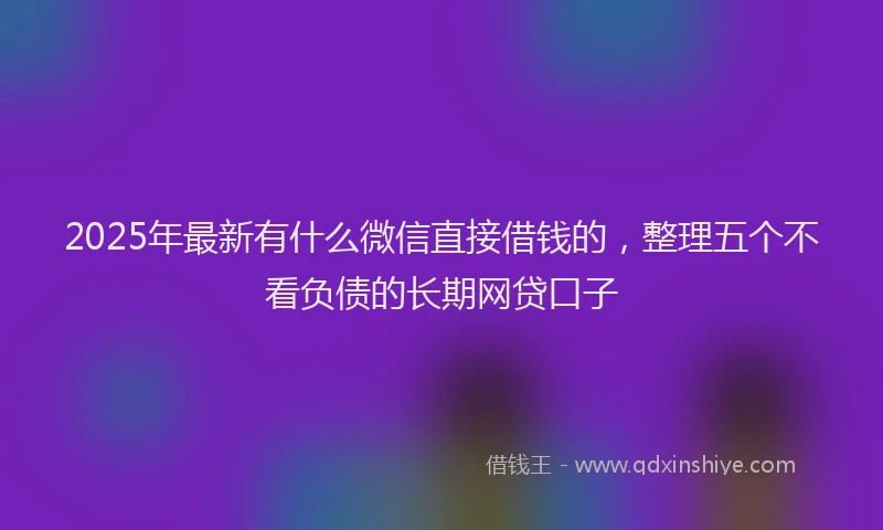 2025年最新有什么微信直接借钱的，整理五个不看负债的长期网贷口子