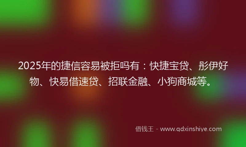 2025年的捷信容易被拒吗有：快捷宝贷、彤伊好物、快易借速贷、招联金融、小狗商城等。