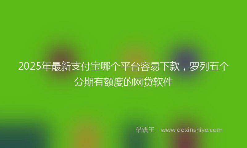 2025年最新支付宝哪个平台容易下款，罗列五个分期有额度的网贷软件