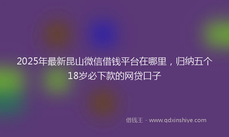 2025年最新昆山微信借钱平台在哪里，归纳五个18岁必下款的网贷口子