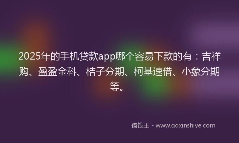 2025年的手机贷款app哪个容易下款的有：吉祥购、盈盈金科、桔子分期、柯基速借、小象分期等。