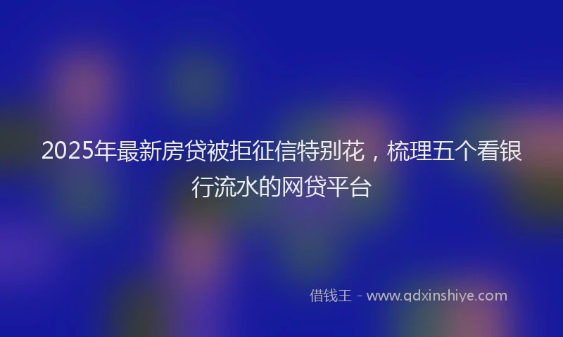 2025年最新房贷被拒征信特别花，梳理五个看银行流水的网贷平台